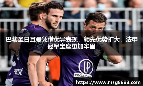 巴黎圣日耳曼凭借优异表现，领先优势扩大，法甲冠军宝座更加牢固
