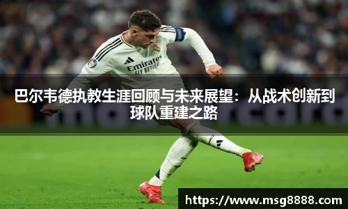 巴尔韦德执教生涯回顾与未来展望：从战术创新到球队重建之路